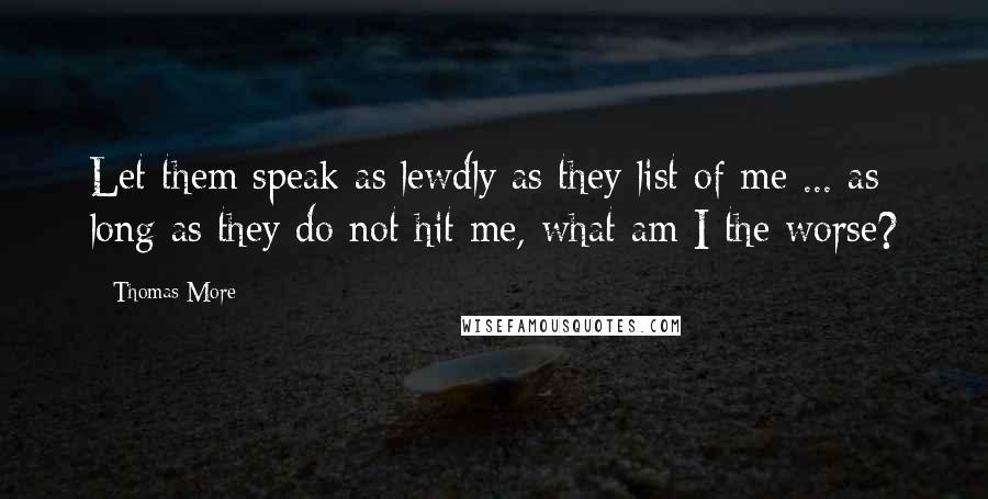 Thomas More Quotes: Let them speak as lewdly as they list of me ... as long as they do not hit me, what am I the worse?