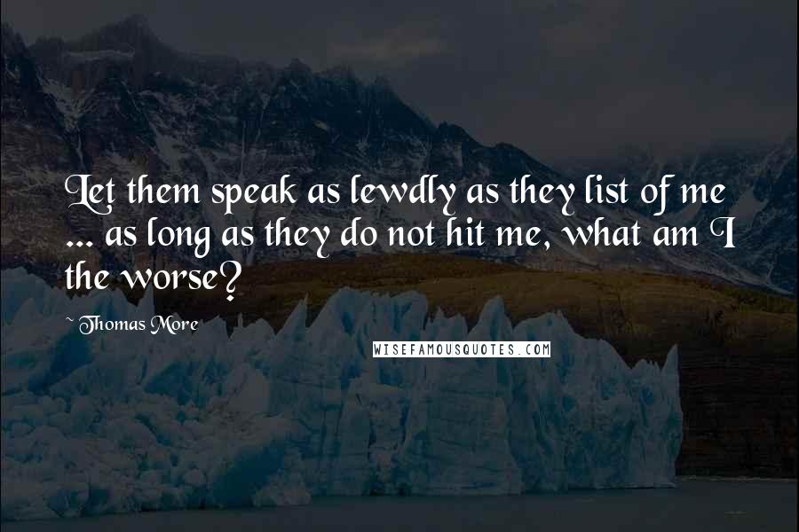 Thomas More Quotes: Let them speak as lewdly as they list of me ... as long as they do not hit me, what am I the worse?