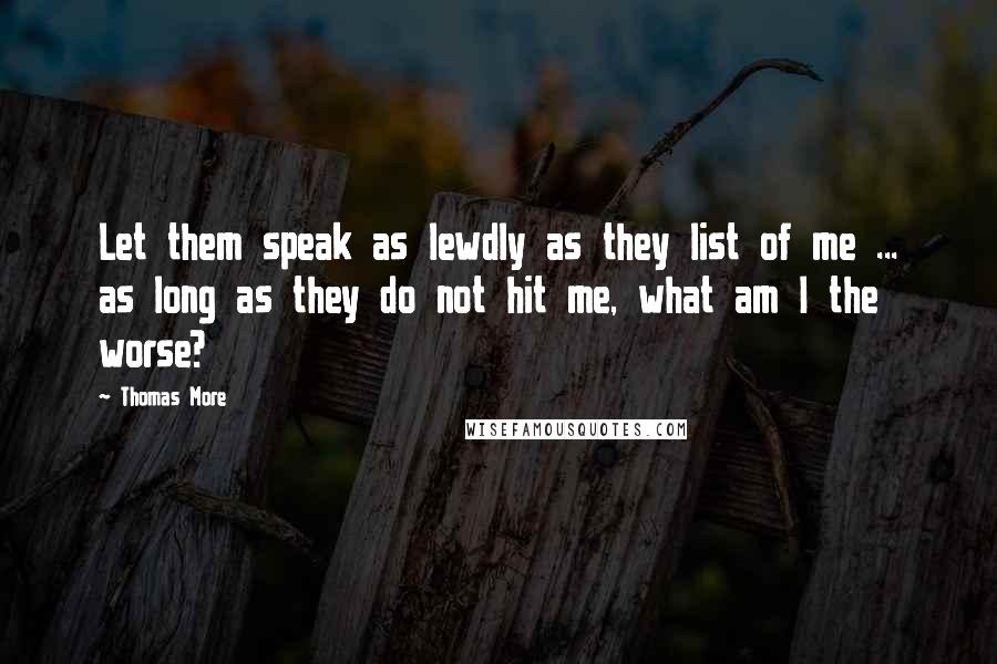 Thomas More Quotes: Let them speak as lewdly as they list of me ... as long as they do not hit me, what am I the worse?