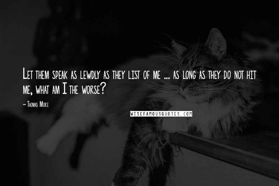 Thomas More Quotes: Let them speak as lewdly as they list of me ... as long as they do not hit me, what am I the worse?