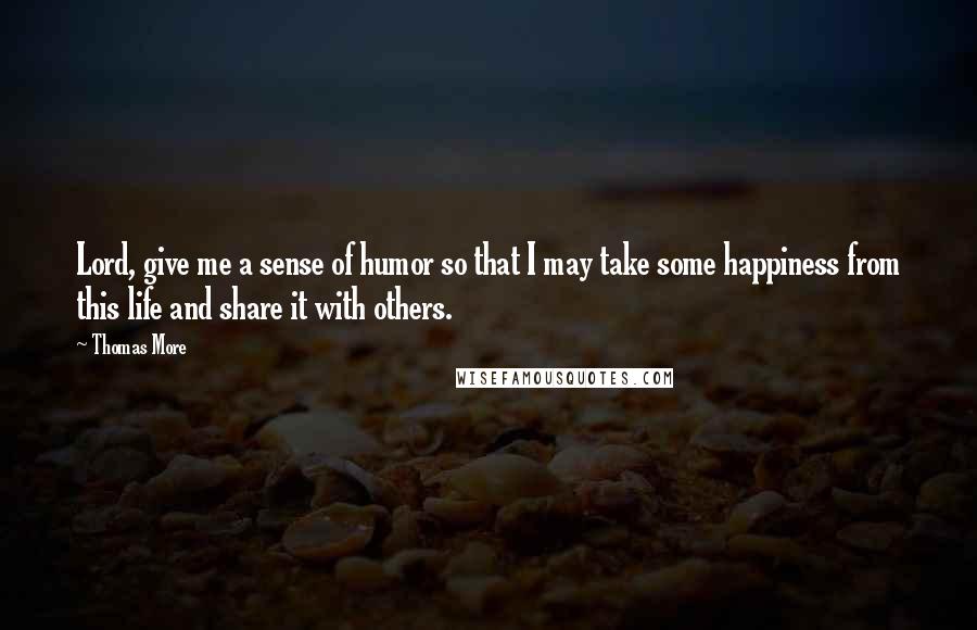 Thomas More Quotes: Lord, give me a sense of humor so that I may take some happiness from this life and share it with others.