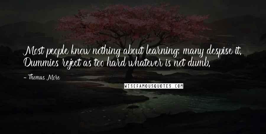 Thomas More Quotes: Most people know nothing about learning; many despise it. Dummies reject as too hard whatever is not dumb.