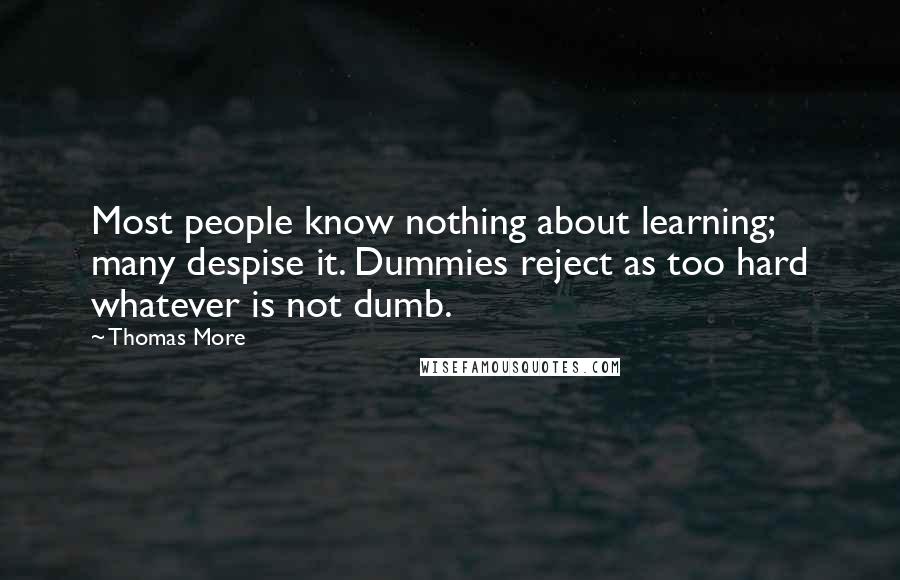 Thomas More Quotes: Most people know nothing about learning; many despise it. Dummies reject as too hard whatever is not dumb.