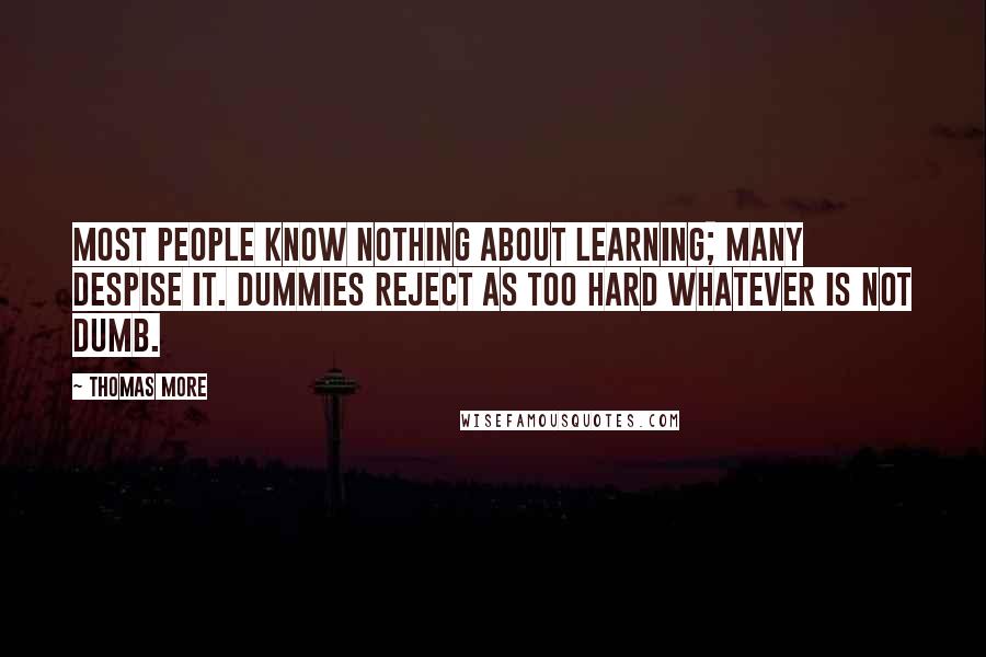 Thomas More Quotes: Most people know nothing about learning; many despise it. Dummies reject as too hard whatever is not dumb.