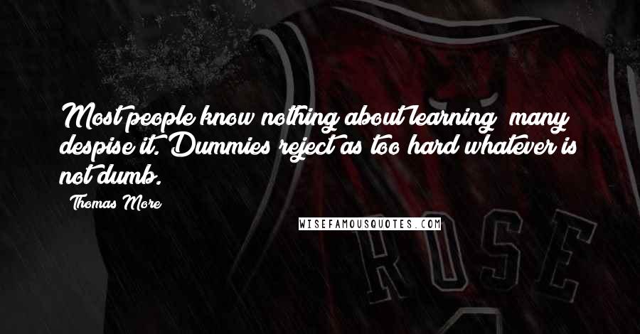 Thomas More Quotes: Most people know nothing about learning; many despise it. Dummies reject as too hard whatever is not dumb.