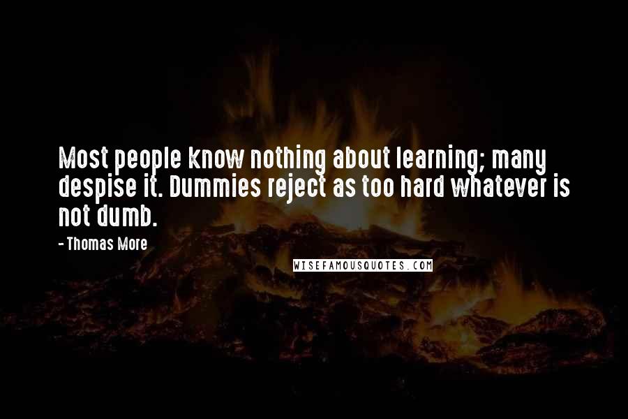 Thomas More Quotes: Most people know nothing about learning; many despise it. Dummies reject as too hard whatever is not dumb.