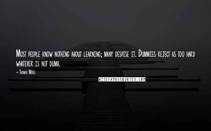 Thomas More Quotes: Most people know nothing about learning; many despise it. Dummies reject as too hard whatever is not dumb.