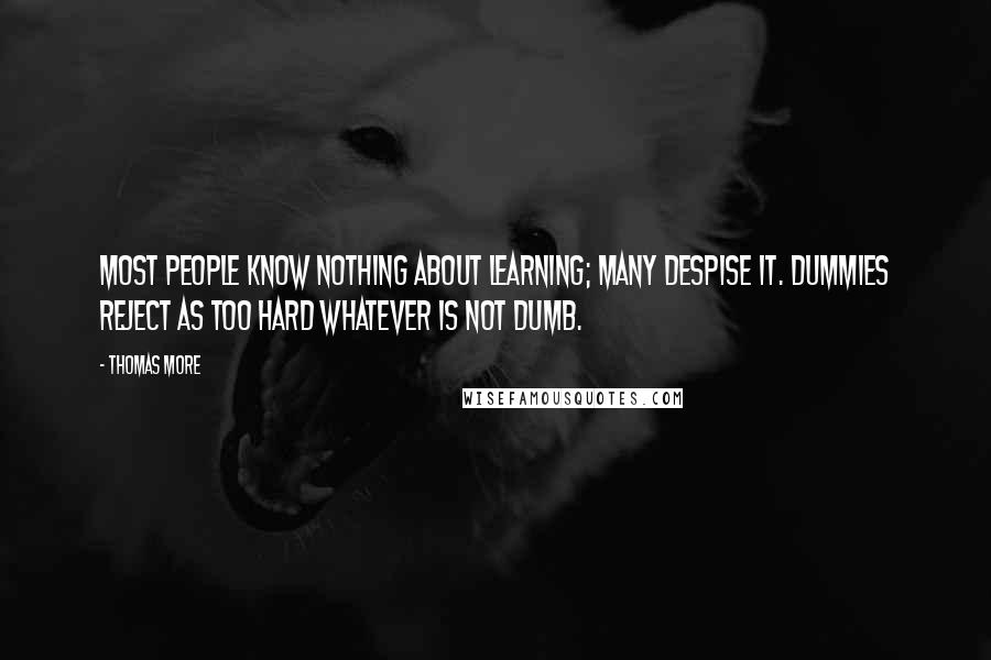 Thomas More Quotes: Most people know nothing about learning; many despise it. Dummies reject as too hard whatever is not dumb.