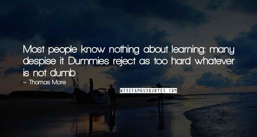 Thomas More Quotes: Most people know nothing about learning; many despise it. Dummies reject as too hard whatever is not dumb.