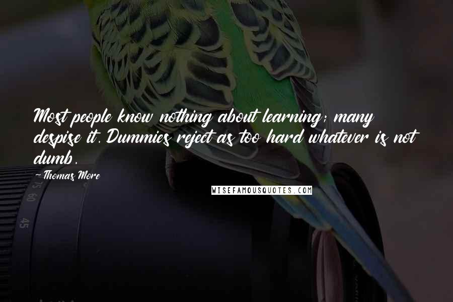 Thomas More Quotes: Most people know nothing about learning; many despise it. Dummies reject as too hard whatever is not dumb.