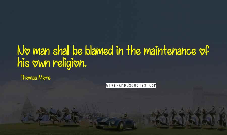 Thomas More Quotes: No man shall be blamed in the maintenance of his own religion.