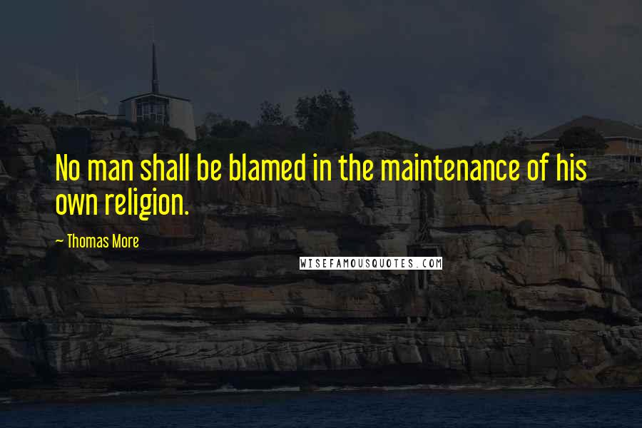 Thomas More Quotes: No man shall be blamed in the maintenance of his own religion.