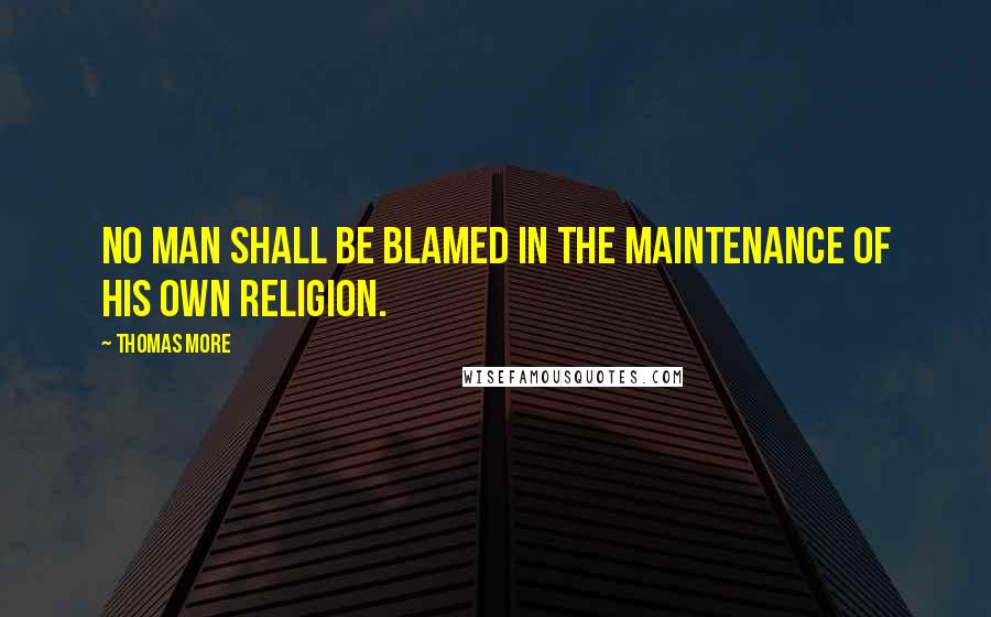 Thomas More Quotes: No man shall be blamed in the maintenance of his own religion.