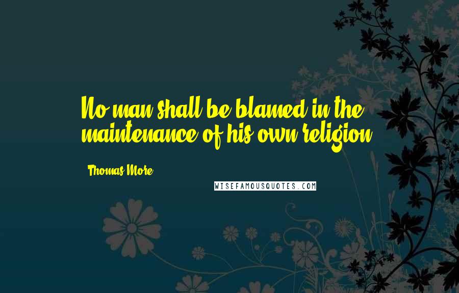 Thomas More Quotes: No man shall be blamed in the maintenance of his own religion.