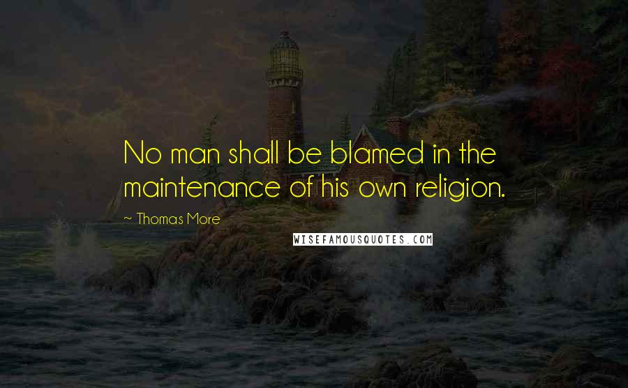 Thomas More Quotes: No man shall be blamed in the maintenance of his own religion.