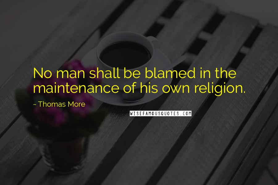 Thomas More Quotes: No man shall be blamed in the maintenance of his own religion.