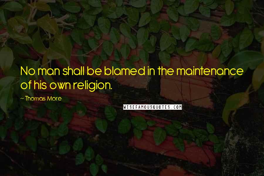 Thomas More Quotes: No man shall be blamed in the maintenance of his own religion.