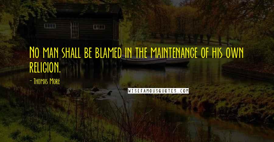 Thomas More Quotes: No man shall be blamed in the maintenance of his own religion.