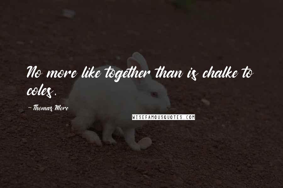 Thomas More Quotes: No more like together than is chalke to coles.