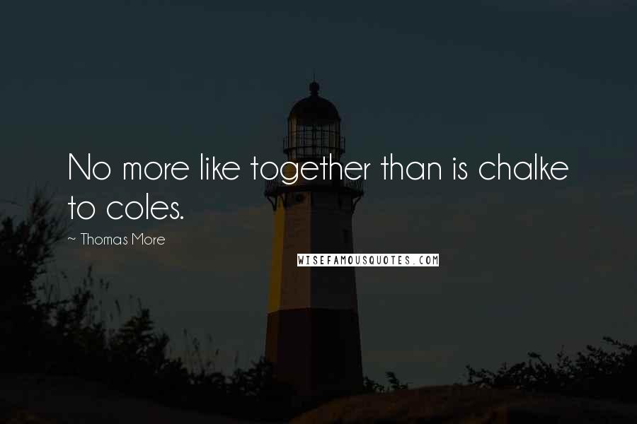 Thomas More Quotes: No more like together than is chalke to coles.