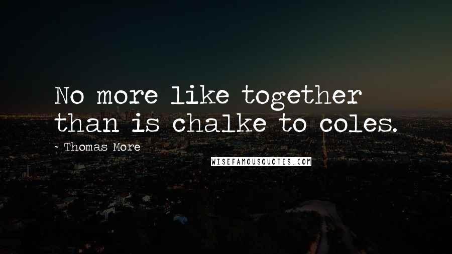 Thomas More Quotes: No more like together than is chalke to coles.