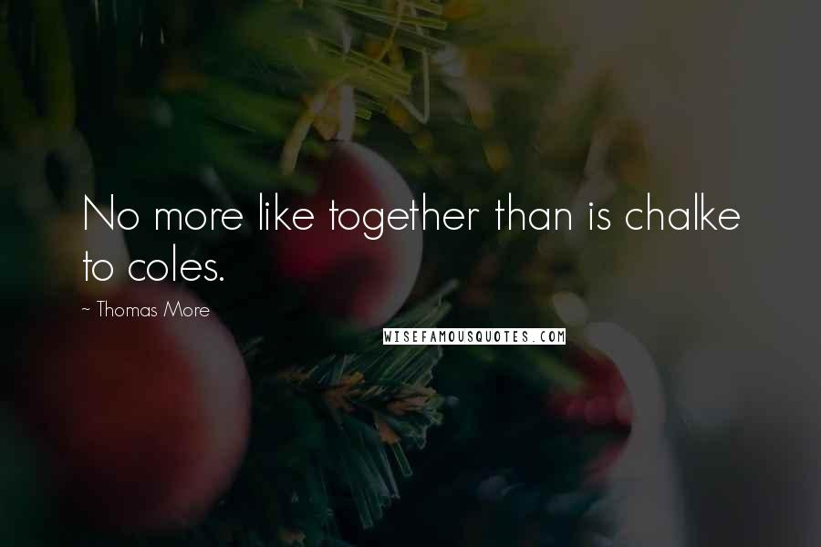 Thomas More Quotes: No more like together than is chalke to coles.