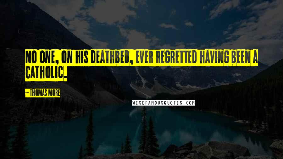 Thomas More Quotes: No one, on his deathbed, ever regretted having been a Catholic.