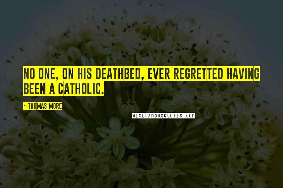 Thomas More Quotes: No one, on his deathbed, ever regretted having been a Catholic.
