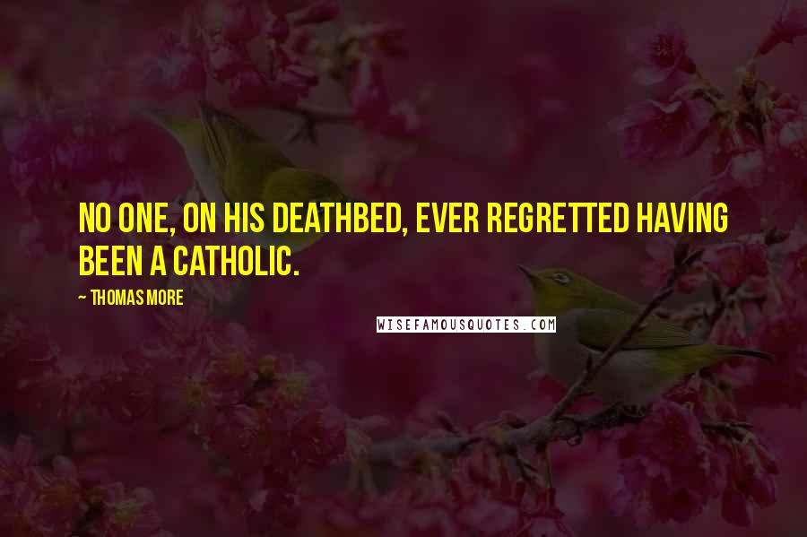 Thomas More Quotes: No one, on his deathbed, ever regretted having been a Catholic.