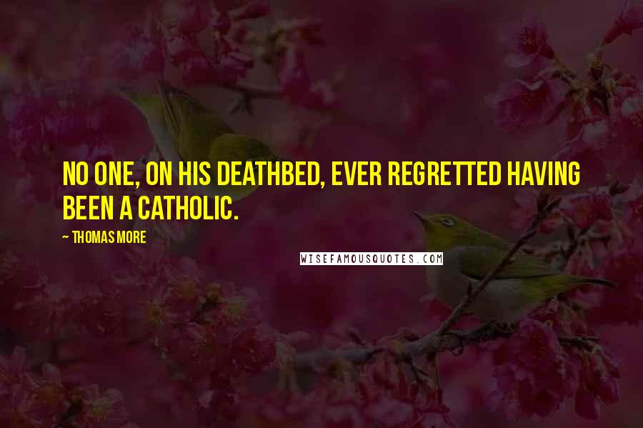 Thomas More Quotes: No one, on his deathbed, ever regretted having been a Catholic.