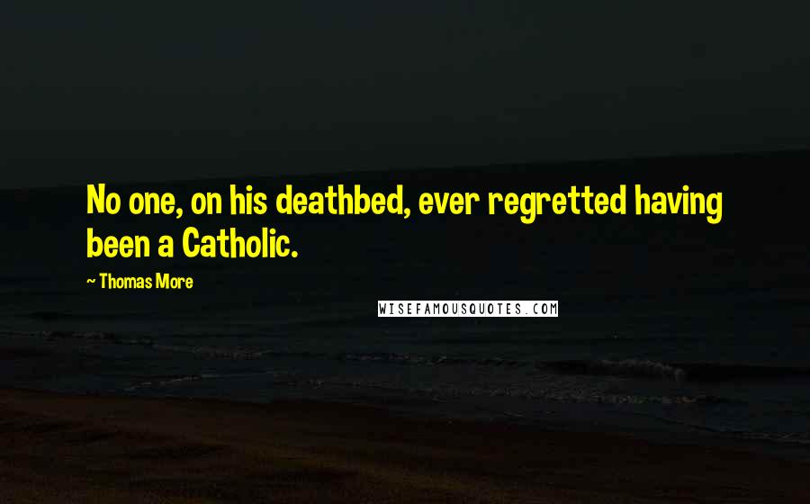 Thomas More Quotes: No one, on his deathbed, ever regretted having been a Catholic.