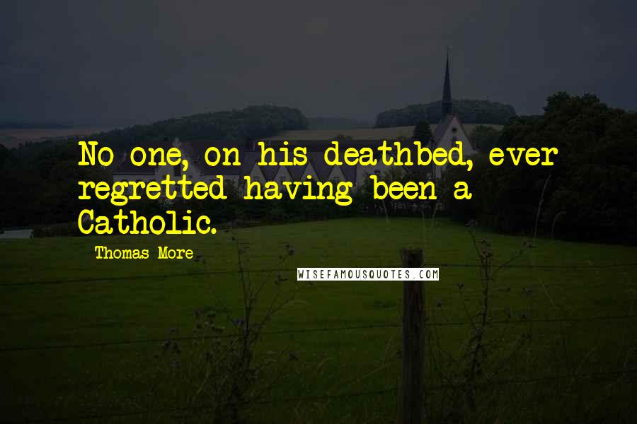 Thomas More Quotes: No one, on his deathbed, ever regretted having been a Catholic.