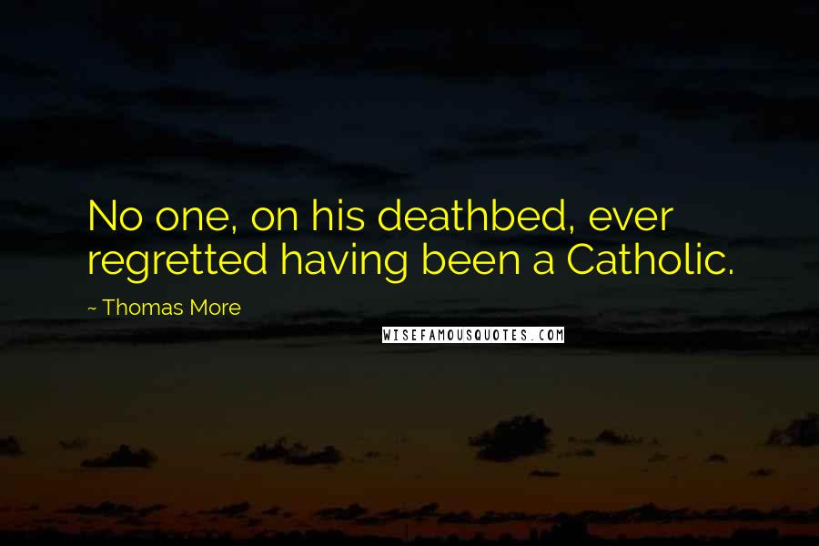 Thomas More Quotes: No one, on his deathbed, ever regretted having been a Catholic.