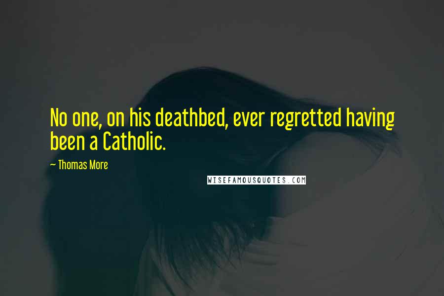 Thomas More Quotes: No one, on his deathbed, ever regretted having been a Catholic.