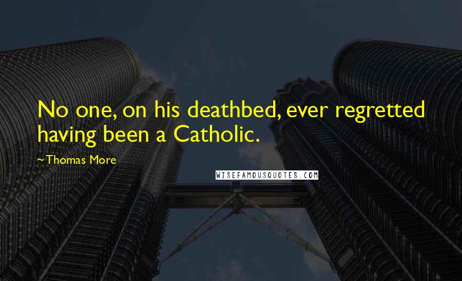 Thomas More Quotes: No one, on his deathbed, ever regretted having been a Catholic.