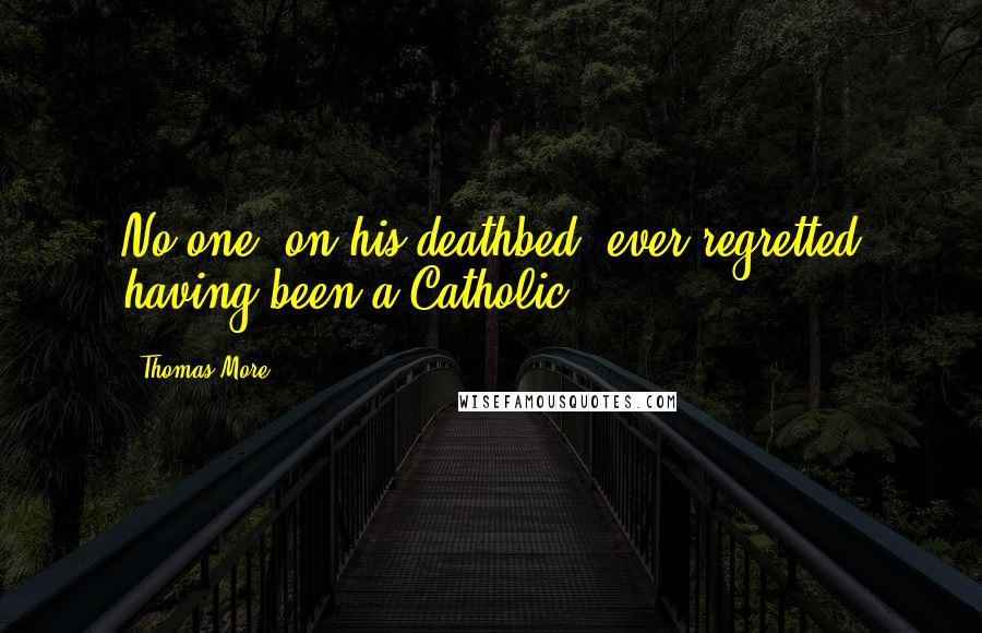 Thomas More Quotes: No one, on his deathbed, ever regretted having been a Catholic.