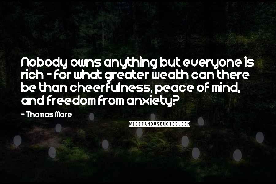 Thomas More Quotes: Nobody owns anything but everyone is rich - for what greater wealth can there be than cheerfulness, peace of mind, and freedom from anxiety?