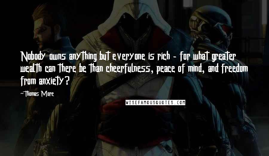 Thomas More Quotes: Nobody owns anything but everyone is rich - for what greater wealth can there be than cheerfulness, peace of mind, and freedom from anxiety?