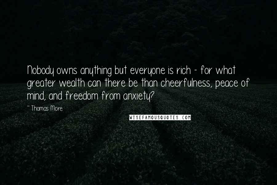 Thomas More Quotes: Nobody owns anything but everyone is rich - for what greater wealth can there be than cheerfulness, peace of mind, and freedom from anxiety?