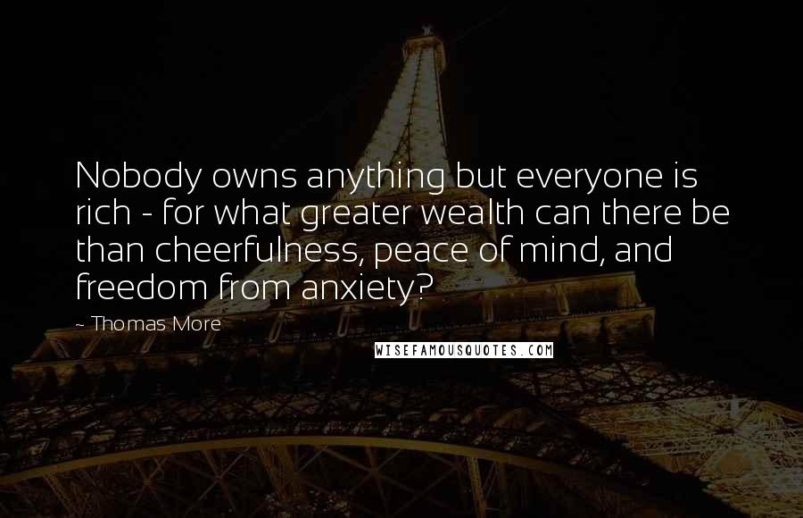 Thomas More Quotes: Nobody owns anything but everyone is rich - for what greater wealth can there be than cheerfulness, peace of mind, and freedom from anxiety?