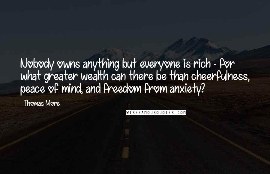 Thomas More Quotes: Nobody owns anything but everyone is rich - for what greater wealth can there be than cheerfulness, peace of mind, and freedom from anxiety?