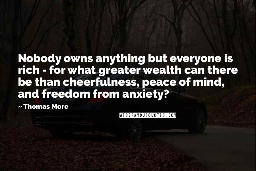 Thomas More Quotes: Nobody owns anything but everyone is rich - for what greater wealth can there be than cheerfulness, peace of mind, and freedom from anxiety?