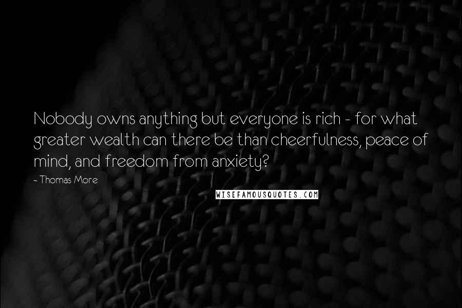 Thomas More Quotes: Nobody owns anything but everyone is rich - for what greater wealth can there be than cheerfulness, peace of mind, and freedom from anxiety?