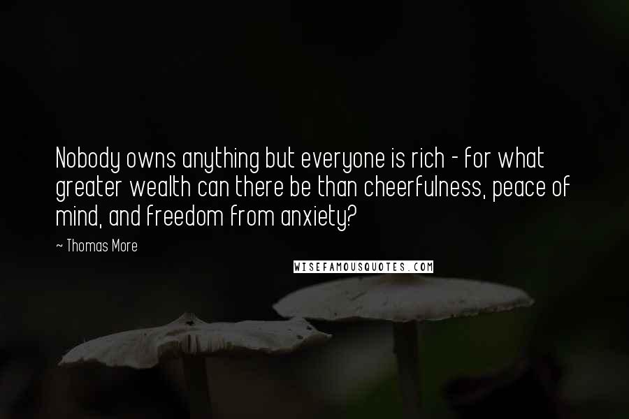 Thomas More Quotes: Nobody owns anything but everyone is rich - for what greater wealth can there be than cheerfulness, peace of mind, and freedom from anxiety?