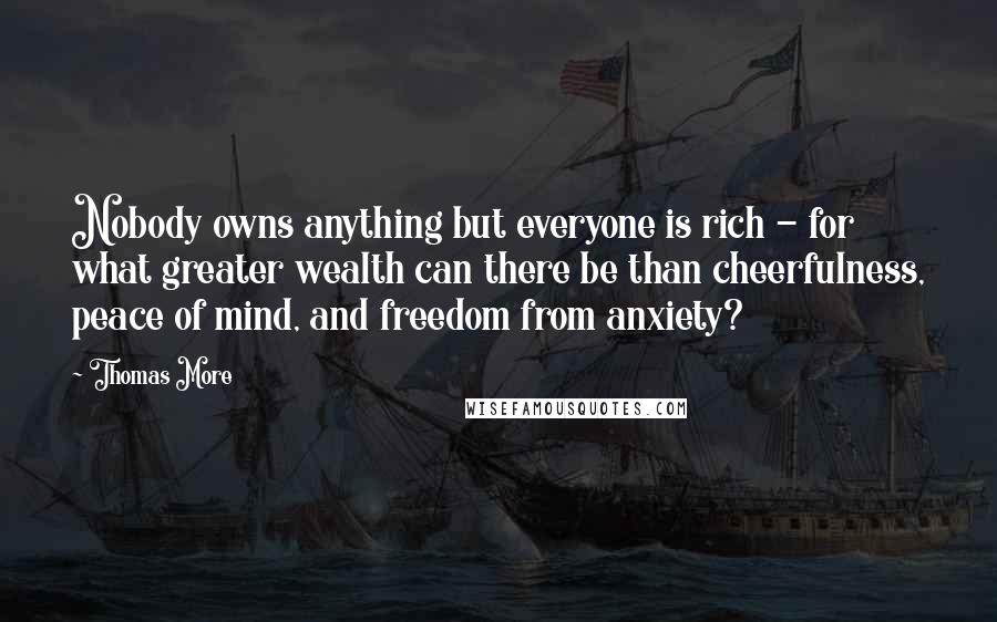 Thomas More Quotes: Nobody owns anything but everyone is rich - for what greater wealth can there be than cheerfulness, peace of mind, and freedom from anxiety?