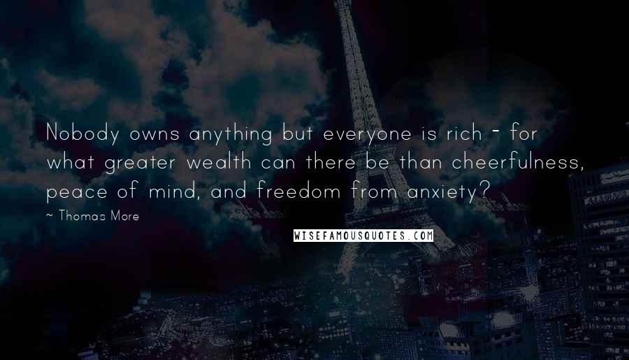 Thomas More Quotes: Nobody owns anything but everyone is rich - for what greater wealth can there be than cheerfulness, peace of mind, and freedom from anxiety?