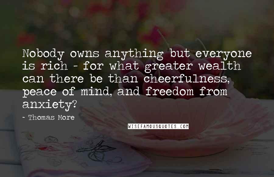 Thomas More Quotes: Nobody owns anything but everyone is rich - for what greater wealth can there be than cheerfulness, peace of mind, and freedom from anxiety?