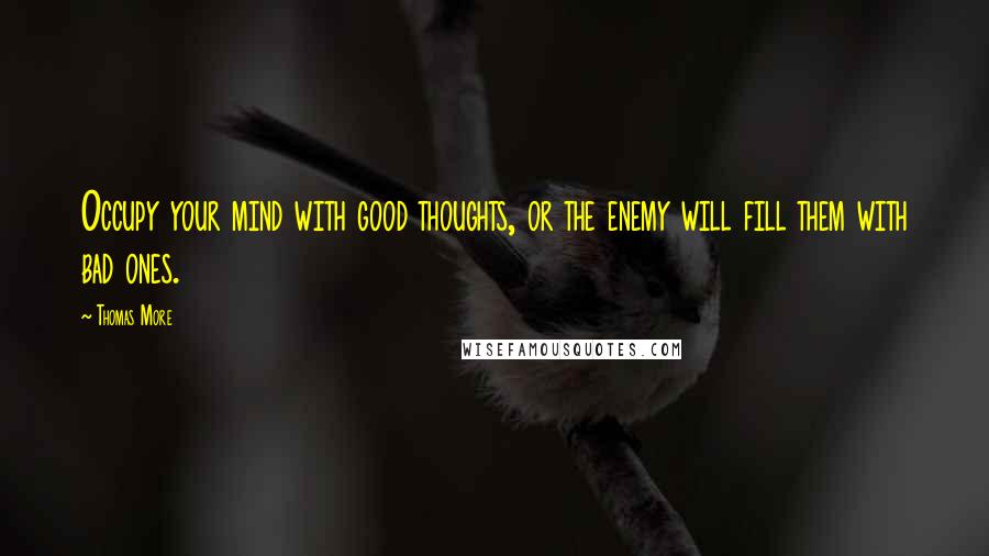 Thomas More Quotes: Occupy your mind with good thoughts, or the enemy will fill them with bad ones.