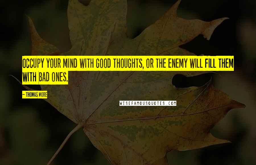 Thomas More Quotes: Occupy your mind with good thoughts, or the enemy will fill them with bad ones.