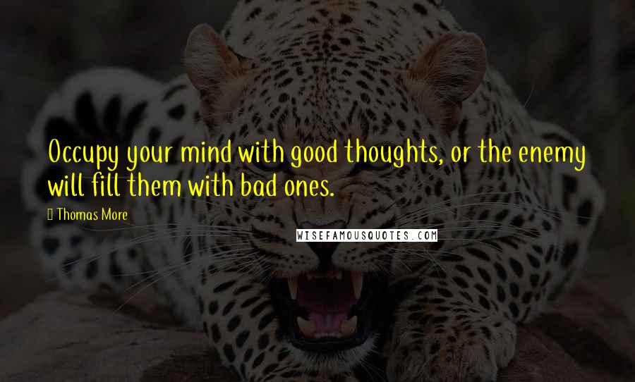 Thomas More Quotes: Occupy your mind with good thoughts, or the enemy will fill them with bad ones.